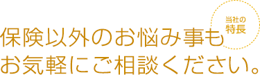 保険以外のお悩み事もお気軽にご相談ください。