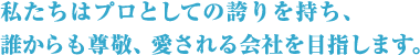 私たちはプロとしての誇りを持ち、誰からも尊敬、愛される会社を目指します。